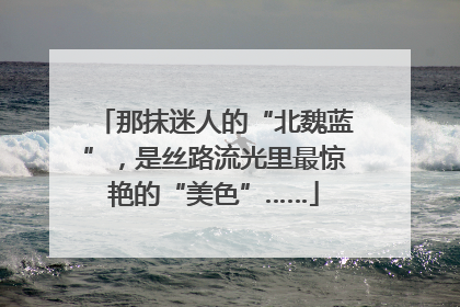 那抹迷人的“北魏蓝”，是丝路流光里最惊艳的“美色”……