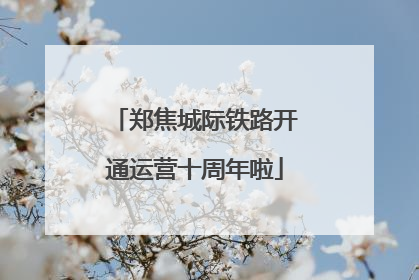 郑焦城际铁路开通运营十周年啦