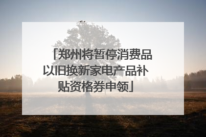 郑州将暂停消费品以旧换新家电产品补贴资格券申领