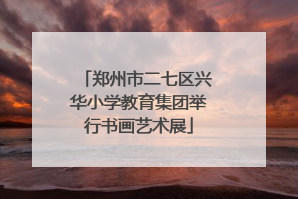郑州市二七区兴华小学教育集团举行书画艺术展