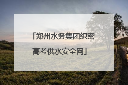 郑州水务集团织密高考供水安全网