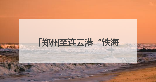 郑州至连云港“铁海直运”线路打通，河南再添出海新通道