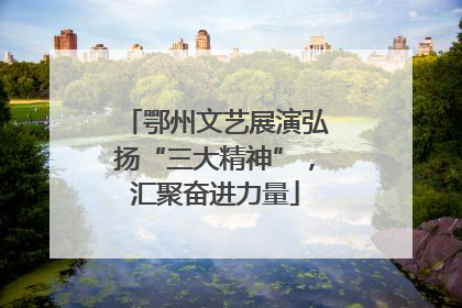 鄂州文艺展演弘扬“三大精神”，汇聚奋进力量