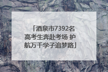 酒泉市7392名高考生奔赴考场 护航万千学子追梦路