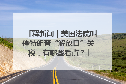 释新闻｜美国法院叫停特朗普“解放日”关税，有哪些看点？
