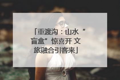 重渡沟：山水“盲盒”惊喜开 文旅融合引客来