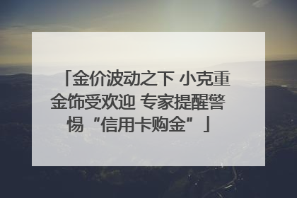 金价波动之下 小克重金饰受欢迎 专家提醒警惕“信用卡购金”