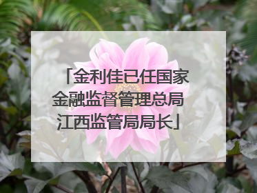 金利佳已任国家金融监督管理总局江西监管局局长