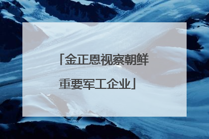 金正恩视察朝鲜重要军工企业