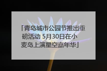 青岛城市公园节推出重磅活动 5月30日在小麦岛上演星空嘉年华