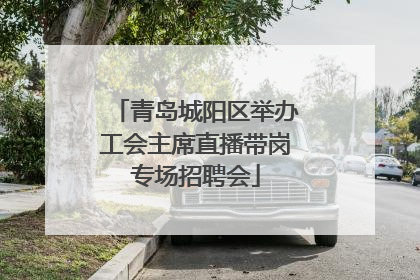 青岛城阳区举办工会主席直播带岗专场招聘会