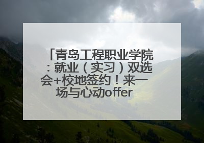青岛工程职业学院：就业（实习）双选会+校地签约！来一场与心动offer的双向奔赴！