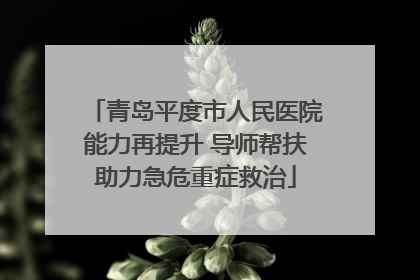 青岛平度市人民医院能力再提升 导师帮扶助力急危重症救治