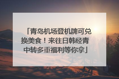 青岛机场登机牌可兑换美食！来往日韩经青中转多重福利等你拿