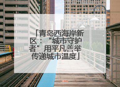 青岛西海岸新区：“城市守护者”用平凡善举传递城市温度