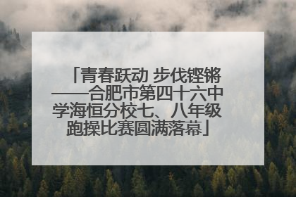青春跃动 步伐铿锵——合肥市第四十六中学海恒分校七、八年级跑操比赛圆满落幕