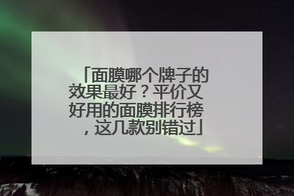 面膜哪个牌子的效果最好？平价又好用的面膜排行榜，这几款别错过