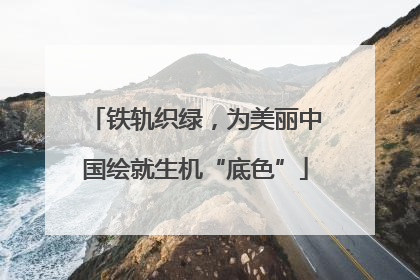 铁轨织绿，为美丽中国绘就生机“底色”