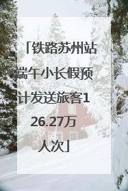 铁路苏州站端午小长假预计发送旅客126.27万人次