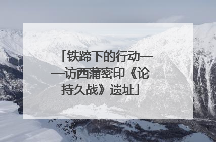 铁蹄下的行动——访西蒲密印《论持久战》遗址