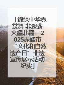 锦绣中华霓裳舞 非遗薪火耀北疆—2025赤峰市“文化和自然遗产日”非遗宣传展示活动纪实