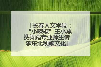 长春人文学院：“小辣椒”王小燕携舞蹈专业师生传承东北秧歌文化