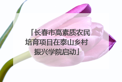长春市高素质农民培育项目在泰山乡村振兴学院启动