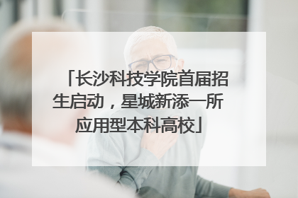长沙科技学院首届招生启动，星城新添一所应用型本科高校