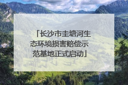 长沙市圭塘河生态环境损害赔偿示范基地正式启动