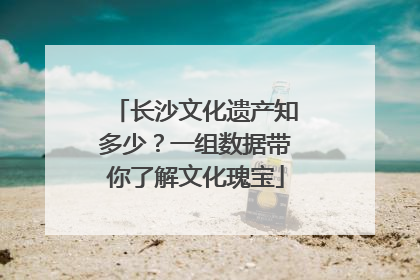 长沙文化遗产知多少？一组数据带你了解文化瑰宝