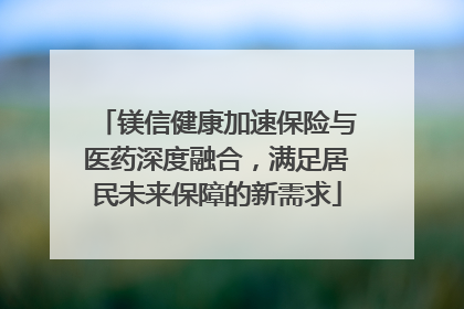 镁信健康加速保险与医药深度融合，满足居民未来保障的新需求