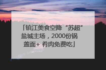 镇江美食空降“苏超”盐城主场，2000份锅盖面+ 肴肉免费吃