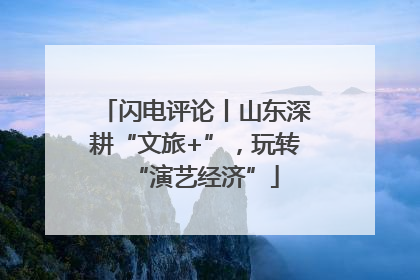 闪电评论丨山东深耕“文旅+”，玩转“演艺经济”