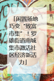闲置场地巧变“致富市集”！罗雄街道南城集市激活社区经济新活力