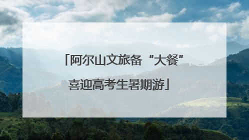 阿尔山文旅备“大餐” 喜迎高考生暑期游