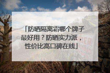 防晒隔离霜哪个牌子最好用？防晒实力派，性价比高口碑在线