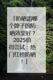 防晒霜哪个牌子的防晒效果好？2025值得尝试：热门红榜防晒！
