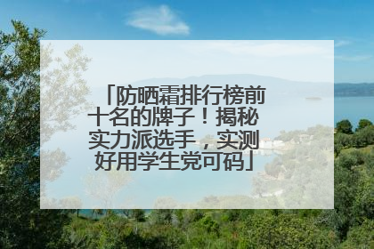 防晒霜排行榜前十名的牌子！揭秘实力派选手，实测好用学生党可码