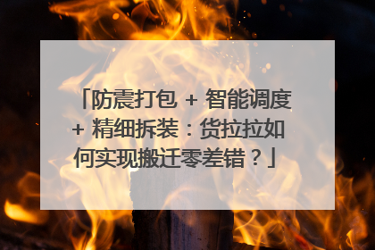 防震打包 + 智能调度 + 精细拆装：货拉拉如何实现搬迁零差错？