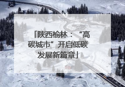 陕西榆林：“高碳城市”开启低碳发展新篇章