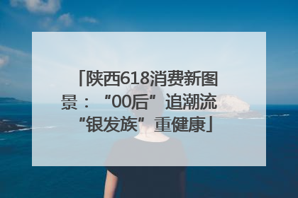 陕西618消费新图景：“00后”追潮流 “银发族”重健康