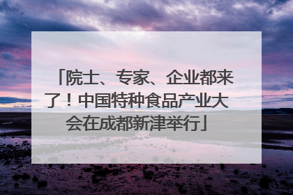 院士、专家、企业都来了！中国特种食品产业大会在成都新津举行