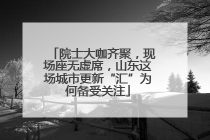 院士大咖齐聚，现场座无虚席，山东这场城市更新“汇”为何备受关注