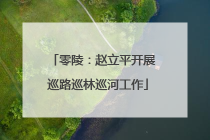 零陵：赵立平开展巡路巡林巡河工作