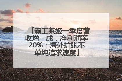 霸王茶姬一季度营收增三成，净利润率20%：海外扩张不单纯追求速度