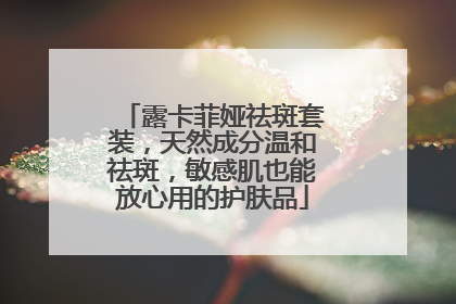 露卡菲娅祛斑套装，天然成分温和祛斑，敏感肌也能放心用的护肤品