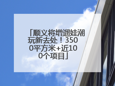 顺义将增遛娃潮玩新去处！3500平方米+近100个项目