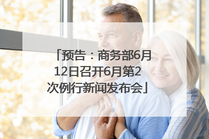 预告：商务部6月12日召开6月第2次例行新闻发布会
