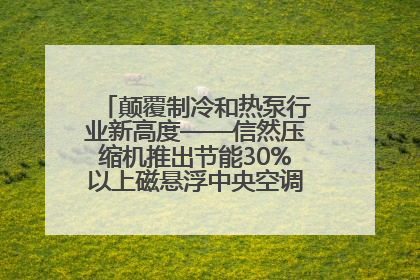 颠覆制冷和热泵行业新高度——信然压缩机推出节能30%以上磁悬浮中央空调和磁悬浮热泵