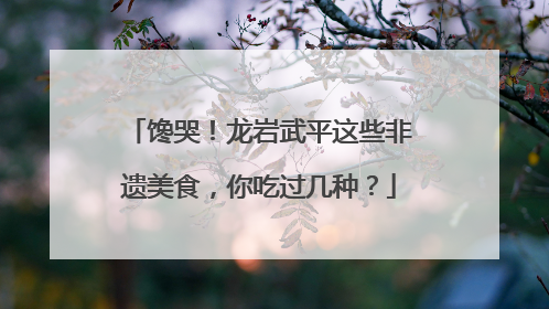 馋哭！龙岩武平这些非遗美食，你吃过几种？